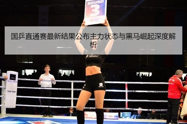 国乒直通赛最新结果公布主力状态与黑马崛起深度解析
